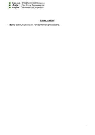1
3
Français : Très Bonne Connaissance.
.Arabe : Très Bonne Connaissance.
Anglais : Connaissances moyennes.
Autres critères :
- Bonne communication dans l'environnement professionnel.
 