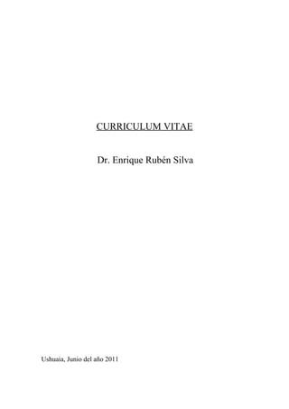 CURRICULUM VITAE


                   Dr. Enrique Rubén Silva




Ushuaia, Junio del año 2011
 
