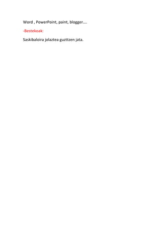 Word , PowerPoint, paint, blogger.

-Bestekoak:

Saskibaloira jolaztea guzttzen jata.
 