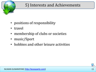 15NUWAN GUNARATHNE [http://tecexpertz.com]
5) Interests and Achievements
• positions of responsibility
• travel
• membership of clubs or societies
• music/Sport
• hobbies and other leisure activities
 