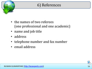 16NUWAN GUNARATHNE [http://tecexpertz.com]
6) References
• the names of two referees
(one professional and one academic)
• name and job title
• address
• telephone number and fax number
• email address
 