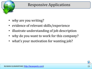 23NUWAN GUNARATHNE [http://tecexpertz.com]
Responsive Applications
• why are you writing?
• evidence of relevant skills/experience
• illustrate understanding of job description
• why do you want to work for this company?
• what’s your motivation for wanting job?
 