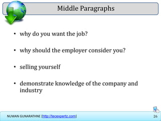26NUWAN GUNARATHNE [http://tecexpertz.com]
Middle Paragraphs
• why do you want the job?
• why should the employer consider you?
• selling yourself
• demonstrate knowledge of the company and
industry
 