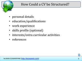 6NUWAN GUNARATHNE [http://tecexpertz.com]
How Could a CV be Structured?
• personal details
• education/qualifications
• work experience
• skills profile (optional)
• interests/extra curricular activities
• references
 