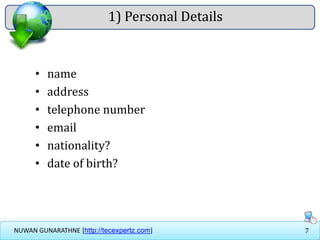7NUWAN GUNARATHNE [http://tecexpertz.com]
1) Personal Details
• name
• address
• telephone number
• email
• nationality?
• date of birth?
 