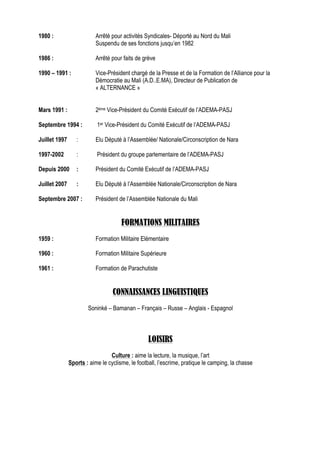 1980 :                    Arrêté pour activités Syndicales- Déporté au Nord du Mali
                          Suspendu de ses fonctions jusqu’en 1982

1986 :                    Arrêté pour faits de grève

1990 – 1991 :             Vice-Président chargé de la Presse et de la Formation de l’Alliance pour la
                          Démocratie au Mali (A.D..E.MA), Directeur de Publication de
                          « ALTERNANCE »


Mars 1991 :               2ème Vice-Président du Comité Exécutif de l’ADEMA-PASJ

Septembre 1994 :           1er Vice-Président du Comité Exécutif de l’ADEMA-PASJ

Juillet 1997      :       Elu Député à l’Assemblée/ Nationale/Circonscription de Nara

1997-2002         :        Président du groupe parlementaire de l’ADEMA-PASJ

Depuis 2000       :       Président du Comité Exécutif de l’ADEMA-PASJ

Juillet 2007      :       Elu Député à l’Assemblée Nationale/Circonscription de Nara

Septembre 2007 :          Président de l’Assemblée Nationale du Mali


                                      FORMATIONS MILITAIRES
1959 :                    Formation Militaire Elémentaire

1960 :                    Formation Militaire Supérieure

1961 :                    Formation de Parachutiste


                                  CONNAISSANCES LINGUISTIQUES
                       Soninké – Bamanan – Français – Russe – Anglais - Espagnol



                                                  LOISIRS
                                 Culture : aime la lecture, la musique, l’art
               Sports : aime le cyclisme, le football, l’escrime, pratique le camping, la chasse
 