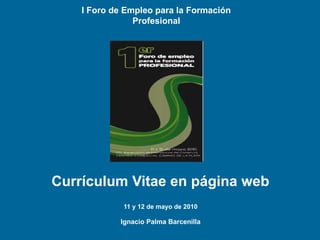 I Foro de Empleo para la Formación
                Profesional




Currículum Vitae en página web
             11 y 12 de mayo de 2010

            Ignacio Palma Barcenilla
                       1
 