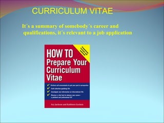 CURRICULUM VITAE It´s a summary of somebody´s career and qualifications, it´s relevant to a job application 
