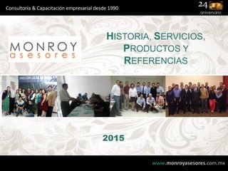 HISTORIA, SERVICIOS,
PRODUCTOS Y
REFERENCIAS
www.monroyasesores.com.mx
Consultoría & Capacitación empresarial desde 1990
2015
 