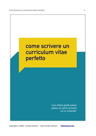 Come Scrivere un Curriculum Vitae Perfetto                                         1




Copyright © 2008 – Claudio Santori - Tutti i diritti riservati   Ottimizzare.com
 