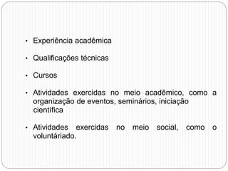 • Experiência acadêmica
• Qualificações técnicas
• Cursos
• Atividades exercidas no meio acadêmico, como a
organização de eventos, seminários, iniciação
científica
• Atividades exercidas no meio social, como o
voluntáriado.
 