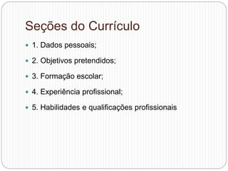 Seções do Currículo
 1. Dados pessoais;
 2. Objetivos pretendidos;
 3. Formação escolar;
 4. Experiência profissional;
 5. Habilidades e qualificações profissionais
 