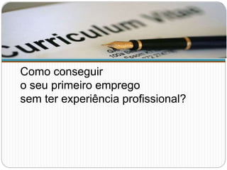 Como conseguir
o seu primeiro emprego
sem ter experiência profissional?
 