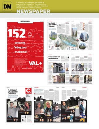 It is focused on exploration and putting in
                                                             practice of new narratives. The purpose is to
                                                             emphasize in an effective way those events that
                                                             directly affect the audiences interests.


                                                             NEWSPAPER
                                                                                                                                                                                                                                                                                                      16    VALENCIA                                                                                                                                                  Domingo 10.06.12
                                                                                                                                                                                                                                                                                                                                                                                                                                                                      LAS PROVINCIAS
                                                                                                                                                                                                                                                                                                                                                                                                                                                                                                         Domingo 10.06.12
                                                                                                                                                                                                                                                                                                                                                                                                                                                                                                         LAS PROVINCIAS                                                                                                                                                 VALENCIA                        17
                                                                                                                                                                                                                                     Viernes, 09.03.12


                                                                                                                                                                                                                                                                                                      La ciudad
                                                                                                                                                                                                                                                                                                                                                                                                                                                                                                                                                                                        A PIE DE CALLE
                                                                                                                                                                                                                                                                                                                                                                                                                                                        El aumento de vecinos                                                                                                                                                                                        El complejo de ocio ha
                                                                                                                                                                                                                                                                                                                                                                                                                                                        en el eje de la avenida                                                                                                         Alfredo Alonso
                                                                                                                                                                                                                                                                                                                                                                                                                                                                                                                                                                                        Quiosquero y vecino
                                                                                                                                                                                                                                                                                                                                                                                                                                                                                                                                                                                                                                                                     revalorizado en 480
                                                                                                                                                                                                                                                                                                                                                                                                                                                        de Francia ha crecido                                                                                                                                                                                        millones los pisos y


                                                                                                                                                                                                                                                                                                      que cambió
                                                                                                                                                                                                                                                                                                                                                                                                               cir, su valor añadido y contribución                                                      junto al cauce. Hoteles, locales de   nes 47 millones de visitantes. En        «Las vistas son únicas.                  ción de escenas de películas.
                                                                                                                                                                                                                                                                                                                                                                                                               al Producto Interior Bruto, es de        un 1.140% en diez años                           ocio y grandes edificios prolifera-   cifras anuales el complejo genera        El barrio tiene de todo                 Pero la eclosión de un barrio que    comercios del entorno
                                                                                                                                                                                                                                                                                                                                                                                                               1.290 millones de euros, al margen                                                        ron como setas.                       156 millones de euros de gasto tu-       pero aún es residencial»              hace ocho años ni siquiera exis-
                                                                                                                                                                                                                                                                                                                                                                                                               de la actividad que ha generado en                                                           Desde que la Ciudad de las Artes   rístico, de los que 130 correspon-                                             tía mantiene, también, asignatu-
                                                                                                                                                                                                                                                                                                                                                                                                               el entorno con centros comercia-                                                          y las Ciencias abriera sus puertas    den a visitantes y 26 lo aportan asis-   Jesús Arbizu                            ras pendientes. Una de ellas es
                                                                                                                                                                                                                                                                                                                                                                         MARINA




                                                                                                                                                                                                                                                                                                      Valencia
                                                                                                                                                                                                                                                                                                                                                                         COSTA                                 les y miles de viviendas. También        su récord quedara desbancado por                 en 1998, su actividad ha generado     tentes a actos y eventos que se ce-      Comerciante                              la necesidad de plazas educati-     que sólo llegan dos líneas de auto-
                                                                                                                                                                                                                                                                                                                                                                                                               ha promovido la creación de 40.000       el Hotel Hilton.                                 450 millones de euros de ingresos     lebran en sus instalaciones.             «Hay gente de paso y                     vas para dar servicio a las nue-    bús», dice otra residente. Otro pro-
                                                                                                                                                                                                                                                                                                                                                                          mcostac@lasprovincias.es             empleos, según estudios elabora-            Al otro lado del río nacía otra ciu-          entre venta de entradas, restaura-       La revalorización del área urba-      poca se queda. El 80%                   vas familias.                        blema es el alto precio de los loca-
                                                                                                                                                                                                                                                                                                                                                                                                               dos por el Instituto Valenciano de       dad más, la de la Justicia, una me-              ción, ‘merchandising’, actos, even-   nística próxima a la Ciudad de las       de la venta es a turistas»                Los residentes echan en falta      les para que se asienten nuevos ne-
                                                                                                                                                                                                                                                                                                                                                                        El impacto económico                   Investigaciones Económicas.
                                                                                                                                                                                                                                                                                                                                                                                                                  La historia de esta ciudad dentro
                                                                                                                                                                                                                                                                                                                                                                                                                                                        trópolis administrativa de 70.000
                                                                                                                                                                                                                                                                                                                                                                                                                                                        metros cuadrados para albergar más
                                                                                                                                                                                                                                                                                                                                                                                                                                                                                                         tos y aparcamiento. En este tiem-
                                                                                                                                                                                                                                                                                                                                                                                                                                                                                                         po han pasado por sus instalacio-
                                                                                                                                                                                                                                                                                                                                                                                                                                                                                                                                               Artes se estima en «más de 480 mi-
                                                                                                                                                                                                                                                                                                                                                                                                                                                                                                                                               llones de euros». Otro tanto es la       Lucas García
                                                                                                                                                                                                                                                                                                                                                                                                                                                                                                                                                                                                                              pequeños comercios, servicios bá-
                                                                                                                                                                                                                                                                                                                                                                                                                                                                                                                                                                                                                                sicos como panaderías, pesca-
                                                                                                                                                                                                                                                                                                                                                                                                                                                                                                                                                                                                                                                                     gocios. «Con alquileres que van des-
                                                                                                                                                                                                                                                                                                                                                                                                                                                                                                                                                                                                                                                                     de los 4.000 a los 7.000 euros y, tal
                                                                                                                                                                                                                                                                                                                                                                        del complejo supera al                 de otra ciudad arranca en los albo-      de 100 juzgados, despachos y ofici-                                                                      cesión de sus in-      Comerciante                              derías o tiendas de las llamadas    y como están ahora las cosas, es
                                                                                                                                                                                                                                                                                                                                                                                                               res del nuevo siglo, con una eclo-       nas. Justo al lado, ya admiraba la                                                                       fraestructuras, por    «Falta promocionar la                    «de barrio». «Es una zona de        muy difícil que puedan implantar-
                                                                                                                                                                                                                                                                                                                                                                        coste de construcción                  sión urbana que obligó a Valencia        metamorfosis el primero de los tres                                                                      lo que la entidad      zona y los alquileres de                paso pero la gente no se queda       se nuevos comercios».
                                                                                                                                                                                                                                                                                                      10.000 viviendas, tres centros                                    con 40.000 empleos                     a reestructurar dos distritos y crear
                                                                                                                                                                                                                                                                                                                                                                                                               nuevos barrios.
                                                                                                                                                                                                                                                                                                                                                                                                                                                        grandes centros que se iban a ins-
                                                                                                                                                                                                                                                                                                                                                                                                                                                        talar en esta ‘milla’ comercial.
                                                                                                                                                                                                                                                                                                                                                                                                                                                                                                                                                                 ha ingresado 23
                                                                                                                                                                                                                                                                                                                                                                                                                                                                                                                                                                 millones de euros
                                                                                                                                                                                                                                                                                                                                                                                                                                                                                                                                                                                        los locales han de bajar»              y los que lo hacen, la usan de ciu-
                                                                                                                                                                                                                                                                                                                                                                                                                                                                                                                                                                                                                              dad dormitorio y poco más. Hay
                                                                                                                                                                                                                                                                                                                                                                                                                                                                                                                                                                                                                                                                         En el entorno de la avenida de
                                                                                                                                                                                                                                                                                                                                                                                                                                                                                                                                                                                                                                                                     Francia se despliega el barrio de Pen-
                                                                                                                                                                                                                                                                                                      comerciales y 19 hoteles copan el                                 creados y mantenidos                      Así nació en 2003 el barrio de la        El Saler estrenó el entorno con                                                                       a través de 2.500      Luis Martí                              que promocionar la zona, atraer      ya-roja. En 1981 sólo lo poblaban

                                                                                                                                                                                                                                                                                                      entorno de la Ciudad de las Artes
                                                                                                                                                                                                                                                                                                                                                                                                               Ciudad de las Artes y las Ciencias.      11.000 millones de pesetas de la                                                                         actos, entre pre-      Vecino                                   nuevos comercios y mejorar en       861 almas. Diez años después, en
                                                                                                                                                                                                                                                                                                                                                                        VALENCIA. El coste de la Ciudad        Este nuevo Ensanche del siglo XXI        época invertidos (59 millones de                                                                         sentaciones de         «Es un barrio tranqui-                   algunos servicios como el edu-      2011, las cifras hablan de un aumen-
                                                                                                                                                                                                                                                                                                                                                                        de las Artes y las Ciencias, según     iba a dibujar un lugar que, en sólo      euros) y 2.000 empleos. El Corte                                                                         productos, anun-       lo, está muy limpio y                   cativo», destaca el propietario      to demográfico del 1.140%, con una
                                                                                                                                                                                                                                                                                                                                                                        un informe de la Sindicatura de        ocho años, nada tendría que ver con      Inglés más moderno de la ciudad                                                                          cios, reportajes fo-   se vive muy a gusto»                   de un bar de copas.                   población de 10.680 personas.
                                                                                                                                                                                                                                                                                                                                                                        Cuentas, ha superado los 1.280 mi-     el antiguo cauce y la zona indus-        nacía el 27 de mayo de 2004. Sus                                                                         tográficos o graba-                                           «Todavía hay muchas viviendas             Según datos de la Oficina de Es-
                                                                                                                                                                                                                                                                                                                                                                        llones de euros. A pesar de que el     trial degradada que lo ocupaba. El       36.000 metros de superficie comer-                                                                                                                                  vacías y los que estamos aquí nece-      tadística del Ayuntamiento de Va-
                                                                                                                                                                                                                                                                                                                                                                        presupuesto inicial se ha multipli-    proyecto urbanístico de la avenida       cial atraen cada año más de cinco                                                                                                                                   sitamos que el barrio evolucione         lencia, las 3.497 familias residen-
                                                                                                                                                                                                                                                                                                                                                                        cado por cuatro, catorce años des-     de Francia, a principios de los no-      millones de clientes.                                                                                                                                               con mejores servicios, incluido el       tes, más de la mitad (1.571) poseen
                                                                                                                                                                                                                                                                                                                                                                        pués de levantarse el primer edifi-    venta, apuntalaba el despegue de            Dos años después, el complejo                                                                                                                                                  transporte público que     estudios superiores, ente diploma-
                                                                                                                                                                                                                                                                                                                                                                        cio, l’Hemisfèric, el impacto eco-     un área que creció a ojos vista.         Aqua abría sus puertas con 2.000                                                                                                                                                         aquí es muy es-     turas, licenciaturas y doctorados.
                                                                                                                                                                                                                                                                                                                                                                        nómico que ha supuesto la cons-           La Torre de Francia pulverizaba       trabajadores en plantilla y 7,5 mi-                                                                   El segundo                                                                               caso por-     Las profesiones técnicas, científi-
                                                                                                                                                                                                                                                                                                                                                                        trucción del complejo ha sido tre-     el ‘skyline’ de la ciudad al conver-     llones de visitantes al año. No fal-                                                                  más alto. La                                                                                           cas e intelectuales se llevan la pal-
                                                                                                                                                                                                                                                                                                                                                                        mendo. La renta generada, es de-       tirse en el edificio más alto de Va-     tó la decoración de rotondas y via-                                                                   Torre de Francia                                                                                       ma en los gráficos.
                                                                                                                                                                                                                                                                                                                                                                                                               lencia, 107 metros, aunque después       les. El Parotet, familia de la Pante-                                                                 (107 metros)                                                                                               Las cifras en el reciente barrio
                                                                                                                                                                                                                                                                                                                                                                                                                                                        ra Rosa y obra del mismo artista, el                                                                  fue superada                                                                                           vecino de la Ciudad de las Artes y
                                                                                                                                                                                                                                                                                                                                                                                                                                                        mislatero Miquel Navarro, se posó                                                                     por el Hilton.                                                                                         las Ciencias son también llamati-
                                                                                                                                                                                                                                                                                                                                                                                                                                                                                                                                                              :: J.S.                                                                                                  vas. La población está a cero an-
                                                                                                                                                                                                                                                                                                                                                                                                                                                                                                                                                                                                                                                                         tes de 2003 porque todavía no
                                                                                                                                                                                                                                                                                                                                                                                                                                                                                                                                                                                                                                                                           se ha delimitado la nueva área
                                                                                                                                                                                                                                                                                                                                                                                                                                                                                                                                                                                                                                                                            territorial. Cinco años después
                                                                                                                                                                                                                                                                                                                                                                                                                                                                                                                                                                                                                                                                             ya son más de 5.700 vecinos.
                                                                                                                                                                                                                                                                                                                                                                                                                                                                                                                                                                                                                                                                              El número de viviendas ha
                                                                                                                                                                                                                                                                                                                                                                                                                                                                                                                                                                                                                                                                               experimentado una progre-
                                                                                                                                                                                                                                                                                                                                                                                                                                                                                                                                                                                                                                                                               sión similar. Las primeras
                                                                                                                                                                                                                                                                                                                                                                                                                                                                                                                                                                                                                                                                                643 se construyen en los
                                                                                                                                                                                                                                                                                                                                                                                                                                                                                                                                                                                                                                                                                ochenta.
                                                                                                                                                                                                                                                                                                                                                                                                                                                                                                                                                                                                                                                                                  Treinta años después,
                                                                                                                                                                                                                                                                                                                                                                                                                                                                                                                                                                                                                                                                               10.000 viviendas rodea toda
                                                                                                                                                                                                                                                                                                                                                                                                                                                                                                                                                                                                                                                                               la Ciudad de las Artes, jun-
                                                                                                                                                                                                                                                                                                                                                                                                                                                                                                                                                                                                                                                                              to a 19 complejos hoteleros
                                                                                                                                                                                                                                                                                                                                                                                                                                                                                                                                                                                                                                                                             con 3.000 habitaciones. La
                                                                                                                                                                                                                                                                                                                                                                                                                                                                                                                                                                                                                                                                            zona ya acoge más de un ter-
                                                                                                                                                                                                                                                                                                                                                                                                                                                                                                                                                                                                                                                                           cio de la oferta hotelera de la
                                                                                                                                                                                                                                                                                                                                                                                   Ciudad                                                                                                                                                               CENTROS                                                                                                          ciudad, por encima del casco his-
                                                                                                                                                                                                                                                                                                            El Parotet .                                                        de la Justicia.                                                                                                                                                        COMERCIALES                                                                                                     tórico (2.800 habitaciones) y la
                                                                                                                                                                                                                                                                                                          Pesa 93 toneladas y                                                     Abrió en                                                                                                                                                                                                                                                                           zona del Palacio de Congresos
                                                                                                                                                                                                                                                                                                        mide 46 metros. La obra del
                                                                                                                                                                                                                                                                                                       escultor Miquel Navarro se posó
                                                                                                                                                                                                                                                                                                       junto a la Ciudad de las Artes en
                                                                                                                                                                                                                                                                                                                                                                                    2003. :: J.S.
                                                                                                                                                                                                                                                                                                                                                                                                                                                                                                                                                   4.200                                                                                                             (1.800). Se trata del ejemplo más
                                                                                                                                                                                                                                                                                                                                                                                                                                                                                                                                                                                                                                                                     claro de su consolidación como la
                                                                                                                                                                                                                                                                                                                                                                                                                                                                                                                                                                                                                                                                       zona con más proyección de Va-
                                                                                                                                                                                                                                                                                                        2003 y fue cedida por Bancaja                                                                                                                                                                                                                     EMPLEOS Y                                                                                                      lencia.
                                                                                                                                                                                                                                                                                                         con motivo de los 125 años                                                                                                                                                                                                                 21 MILLONES DE VISITAS                                                                         Nueva                     De los 19 hoteles, la mayoría
                                                                                                                                                                                                                                                                                                           de la fundación de la Caja                                                                                                                                                                                                                                                                                                         cara. Los edifi-            son de alta gama pues hay un
                                                                                                                                                                                                                                                                                                             de Ahorros de Valen-                                                                                                                                                                                                                                                                                                      cios más modernos                  cinco estrellas y trece tienen
                                                                                                                                                                                                                                                                                                                  cia. :: J.P.                                                                                                                                                                                                                                                                                                          presiden el área co-             cuatro. A estas cifras se suman
                                                                                                                                                                                                                                                                                                                                                                                                                                                                                                                                                                                                                                          mercial. :: SIGNES            los «hoteles y apartamentos en
                                                                                                                                                                                                                                                                                                                                                                                                                                                                                                                                                                                                                                                                      alquiler que no dejan de crecer»,
                                                                                                                                                                                                                                                                                                                                                                                                                                                                                                                                                                                                                                                                     según datos aportados por Turismo
                                                                                                                                                                                                                                                                                                                                                                                                                                                                                                                                                                                                                                                                     Valencia.
                                                                                                                                                                                                                                                                                                                                                                                                                                                                                                                                                                                                                                                                         Visitar el complejo de la Ciudad
                                                                                                                                                                                                                                                                                                                                                                                                                                                                                                                                                                                                                                                                     de las Artes y las Ciencias es la ter-
                                                                                                                                                                                                                                                                                                                                                                                                                                                                                                                                                                                                                                                                     cera actividad que más realizan los
                                                                                                                                                                                                                                                                                                                                                                                                                                                                                                                                                                                                                                                                     turistas de ocio, tras recorrer el cen-
                                                                                                                                                                                                                                                                                                                                                                                                                                                                                                                                                                                                                                                                     tro histórico y comer o cenar en res-
                                                                                                                                                                                                                                                                                                                                                                                                                                                                                                                                                                                                                                               Uno de los              taurantes.
                                                                                                                                                                                                                                                                                                                                                                                                                                                                                                                                                                                                                                                más grandes                  El complejo cultural y de ocio
                                                                                                                                                                                                                                                                                                                                                                                                                                                                                                                                                                                                                                                de España. El              también es la segunda zona pre-
                                                                                                                                                                                                                                                                                                                                                                                                                                                                                                                                                                                                                                                Corte Inglés               ferida para el 32% de los cruce-
                                                                                                                                                                                                                                                                                                                                                                                                                                                                                                                                                                                                                                               ocupa ocho                  ristas que llegan al puerto, des-
                                                                                                                                                                                                                                                                                                                                                                                                                                                                                                                                                                                                                                               plantas comer-              pués de visitar el corazón de la
                                                                                                                                                                                                                                                                                                                                                                                                                                                                                                                                                                                                                                              ciales y cinco               capital del Turia. Cuatro edifi-
                                                                                                                                                                                                                                                                                                                                                                                                                                                                                                                                                                                                                                             de aparcamien-              cios del complejo encabezaron
                                                                                                                                                                                                                                                                                                                                                                                                                                                                                                                                                                                                                                            to. :: J.S                 la lista de monumentos más visi-
                                                                                                                                                                                                                                                                                                                                                                                                                                                                                                                                                                                                                                                                     tados en 2011 en Valencia, según
                                                                                                                                                                                                                                                                                                                                                                                                                                                                                                                                                                                                                                                                     Turismo Valencia. El Museo de las
                                                                                                                                                                                                                                                                                                                                                                                                                                                                                                                                                                                                                                                                     Ciencias Príncipe Felipe y l’Ocea-
                                                                                                                                                                                                                                                                                                                                                                                                                                                                                                                                                                                                                                                                     nogràfic ocupan los dos primeros
                                                                                                                                                                                                                                                                                                                                                                                                                                                                                                                                                                                                                                                                     puestos del ranking.




                                              Más de un centenar de las principales
                                              a s o c i a c i o n e s e m pr e s a r i a l e s , s o c i a l e s
                                              y deportivas de Valencia se han
                                              sumado a una iniciativa que nació con
                                              una decidida apuesta editorial de
                                              LAS PROVINCIAS. El acto
                                              reivindicativo tendrá lugar esta tarde
                                              en el Palau de la Música




                                                                                                                                    C
Domingo 25.03.12
LAS PROVINCIAS                                                                                                                                                              49      50     CULTURAS                                                                                                                                                               Domingo 25.03.12
                                                                                                                                                                                                                                                                                                                                                                  LAS PROVINCIAS
                                                                                                                                                                                                                                                                                                                                                                                                                  Domingo 25.03.12
                                                                                                                                                                                                                                                                                                                                                                                                                  LAS PROVINCIAS                                                                                                                                                                               CULTURAS                          51




                                                                                                                                                                                    Los estudios cierran y los
       EL DOBLAJE
                                                                                                                                                                                                                                                                                                            La veintena de actores                                                                                                                                                                           De los 14 estudios de
                                                                                                                                                                                    dobladores se dedican a
                                                                                                                                                                                                                                                                                                            que aún doblan series y                                                                                                                                                                          grabación que operaban
                                                                                                                                                                                                                                                                   ca con el fin de explorar el mundo       películas reciben ofertas               y violentos, como Jean Reno o Mi-                             de especialización de afinación de                nido que buscarse otras cosas. Los       antes de la crisis apenas                     pare nada bueno «porque lo poco                     Martí Pich, que hace 20 años fue


                                                                                                                                                                                    otras actividades o
                                                                                                                                                                                                                                                                   del comercio internacional.                                                      chael Ironside.                                               pianos. «La cosa empezó a ir mal y                actores, técnicos, administrativos,                                                    que se hace ahora incluso termina                un jovenzuelo Johnny Depp en




       VALENCIANO
                                                                                                                                                                                                                                                                      Encarna Mulet es la presidenta        de trabajo ocasionales                     Marina Vinyals confirma el pozo                            uno se busca la vida. Hago cosas                  que se han quedado en una situa-         sobrevive media docena                        por ahogar a los estudios que lo                 ‘Benny &Joon’ o el mismísimo Son
                                                                                                                                                                                                                                                                   de AVEDIS, la asociación que agru-                                               en el que han caído los actores. « Lo                         puntuales, aquí y allá, pero ahora                ción dramática», comenta Pili Pa-                                                      aceptan, porque no lo cobrarán has-              Goku en ‘Bola de Drak’, está hoy al

                                                                                                                                                                                    emigran a Latinoamérica                                                        pa a los estudios de grabación va-
                                                                                                                                                                                                                                                                   lencianos. A los que quedan, que         el sector del doblaje valenciano
                                                                                                                                                                                                                                                                                                                                                    he perdido todo. Trabajaba todos los
                                                                                                                                                                                                                                                                                                                                                    días. Ahora, una vez a la semana y
                                                                                                                                                                                                                                                                                                                                                                                                                  no hay casi nada. Entre piano y pia-
                                                                                                                                                                                                                                                                                                                                                                                                                  no, participo en alguna producción
                                                                                                                                                                                                                                                                                                                                                                                                                                                                    neque con ese tono ‘muy grave’, se-
                                                                                                                                                                                                                                                                                                                                                                                                                                                                    gún la clasificación de voces que se     mente, lo hacen los que están cen-
                                                                                                                                                                                                                                                                                                                                                                                                                                                                                                                                                           ta ya veremos cuando».
                                                                                                                                                                                                                                                                                                                                                                                                                                                                                                                                                              De hecho, organizar un doblaje
                                                                                                                                                                                                                                                                                                                                                                                                                                                                                                                                                                                                            otro lado de la pecera de grabación.
                                                                                                                                                                                                                                                                                                                                                                                                                                                                                                                                                                                                            Coordina los doblajes. «Al dirigir




       ENMUDECE
                                                                                                                                                                                                                                                                   son pocos. Como adelantó ayer LAS        «está casi muerto». Esta misma se-      no siempre. Eso, además, te gene-                             interesante, como ‘Los pitufos’. Yo               establece en el sector, y que desde      trados en el doblaje, los especialis-         ahora en Valencia es complicado,                 estoy más entretenido por tener

                                                                                                                                    CULTURAS
                                                                                                                                                                                                                                                                   PROVINCIAS, ha cerrado hasta el          mana, algunos dobladores se die-        ra inseguridad a la hora de ponerte                           me dedicaba a esto desde 1992, pero               1994 le permite doblar a mujeres         tas, pero es que además se paga muy           según el presidente del CPD. «Por-               que hacer más cosas, estar presen-

                                                                                                                                                                                     >       teamericanas que no se es-
                                                                                                                                                                                             trenan en cine, sino que se
                                                                                                                                                                                    emiten en televisión en ese hora-
                                                                                                                                                                                                                              lencianas son más cosas: afinador
                                                                                                                                                                                                                              de piano, camareros o administra-
                                                                                                                                                                                                                              dores de empresas de electrónica.
                                                                                                                                                                                                                                                                   histórico Tabalet. «Somos media
                                                                                                                                                                                                                                                                   docena en activo, pero eso no quie-
                                                                                                                                                                                                                                                                   re decir que en todos se trabaje», in-
                                                                                                                                                                                                                                                                                                            ron cita en Abac para su primer tra-
                                                                                                                                                                                                                                                                                                            bajo en lo que va de mes. Entre
                                                                                                                                                                                                                                                                                                            ellos, Sergio Capelo, el presidente
                                                                                                                                                                                                                                                                                                                                                    ante el micrófono, no sabes si man-
                                                                                                                                                                                                                                                                                                                                                    tendrás la calidad», explica Vinyals,
                                                                                                                                                                                                                                                                                                                                                    que una vez fue Diane Keaton, otra
                                                                                                                                                                                                                                                                                                                                                                                                                  la situación va cada vez a peor», co-
                                                                                                                                                                                                                                                                                                                                                                                                                  menta Diaz.
                                                                                                                                                                                                                                                                                                                                                                                                                     Aún más lejos fue en su día Ga-
                                                                                                                                                                                                                                                                                                                                                                                                                                                                    duras, sensuales, «y también, sobre
                                                                                                                                                                                                                                                                                                                                                                                                                                                                    todo, a las actrices afroamericanas,
                                                                                                                                                                                                                                                                                                                                                                                                                                                                    hago a muchas».
                                                                                                                                                                                                                                                                                                                                                                                                                                                                                                             tarde. A mí me gustaba doblar los
                                                                                                                                                                                                                                                                                                                                                                                                                                                                                                             dibujos animados, para Punt 2, por-
                                                                                                                                                                                                                                                                                                                                                                                                                                                                                                             que te permitía mucha libertad
                                                                                                                                                                                                                                                                                                                                                                                                                                                                                                                                                           que los directores del cásting de las
                                                                                                                                                                                                                                                                                                                                                                                                                                                                                                                                                           voces no saben si los actores ten-
                                                                                                                                                                                                                                                                                                                                                                                                                                                                                                                                                           drán disponibilidad, ya que la in-
                                                                                                                                                                                                                                                                                                                                                                                                                                                                                                                                                                                                            te siempre en todas las sesiones»,
                                                                                                                                                                                                                                                                                                                                                                                                                                                                                                                                                                                                            indica Pich, que confirma que exis-
                                                                                                                                                                                                                                                                                                                                                                                                                                                                                                                                                                                                            te una menor «disponibilidad de
                                                                                                                                    MÚSICA                                          rio tan proclive a la siesta, la sobre-   En algún caso, incluso se cruza el   dica Mulet, que gestiona los estu-       del Col·lectiu de Professionals del     Mia Farrow y así hasta más de un                              briel Pareja, otro reconocido dobla-                 Entre los que abandonaron esta        creativa», cuenta Picó, que con su            mensa mayoría se ha tenido que                   profesionales, la posibilidad de con-
                                                                                                                                    LAS BANDAS DE                                   mesa de los fines de semana), que         charco y se emigra a Latinoaméri-    dios Abac, con sede en Xirivella, y      Doblatge (CPD), la asociación que       centenar de mujeres. «He tenido la                            dor valenciano. Lejos, literalmen-                actividad hace años está el actor Al-    voz grave le ponía la palabra en la           buscar otros trabajos o se han mu-               tar con más actores se cierra, las vo-

       El retraso en los cobros y el parón de                                                                                       LA COMUNITAT                                    la práctica totalidad de las voces va-                                         que acaba de tomar una decisión          recoge a los actores. «Yo trabajaba     suerte de hacer muchas protago-                               te, según cuentan sus compañeros.                 fred Picó, un clásico de la escena va-   boca a Brutus, el malo de Popeye,             dado, y porque las voces no se re-               ces desaparecen y no se renuevan».
                                                                                                                                    TOCAN POR                                                                                                                      dura. «Hemos renunciado a traba-         todos los días, y ahora me llaman       nistas; me encanta y por eso todo                             Se fue hasta Colombia, desde don-                 lenciana, quien explica que lo dejó      y que lamenta que el futuro no de-            nuevan», cuenta Capelo.                             No queda otra, pues, para los afi-
       la actividad reduce en más del 80% la                                                                                        PRIMERA VEZ EN EL
                                                                                                                                                                                                                                                                   jar para Canal 9. Es una medida que
                                                                                                                                                                                                                                                                   tomamos muy a mi pesar, pero los
                                                                                                                                                                                                                                                                                                            para tres o cuatro doblajes a lo lar-
                                                                                                                                                                                                                                                                                                            go de un mes», indica Capelo, quien
                                                                                                                                                                                                                                                                                                                                                    esto me da mucha pena. Nos han
                                                                                                                                                                                                                                                                                                                                                    abandonado. Seguiré hasta que pue-
                                                                                                                                                                                                                                                                                                                                                                                                                  de hace incursiones en la importa-
                                                                                                                                                                                                                                                                                                                                                                                                                  ción y exportación mientras aún
                                                                                                                                                                                                                                                                                                                                                                                                                                                                    «porque no hay trabajo y, lógica-                                                                                                       cionados al cine, que recurrir a la
                                                                                                                                                                                                                                                                                                                                                                                                                                                                                                                                                                                                            versión original o a los doblajes en
       actividad de un sector que generaba                                                                                          PALAU DE LES ARTS                                                                                                              atrasos se acumulan y seguir acep-
                                                                                                                                                                                                                                                                   tando encargos de ellos es un obs-
                                                                                                                                                                                                                                                                                                            explica que los retrasos en los pa-
                                                                                                                                                                                                                                                                                                            gos a los estudios «también nos
                                                                                                                                                                                                                                                                                                                                                    da, porque a veces te preguntas si
                                                                                                                                                                                                                                                                                                                                                    vas a poder pagarte la gasolina», in-
                                                                                                                                                                                                                                                                                                                                                                                                                  cumple con ilustres clientes como
                                                                                                                                                                                                                                                                                                                                                                                                                  Mercadona. Esa voz que suena en
                                                                                                                                                                                                                                                                                                                                                                                                                                                                                                                                                                                                            castellano, porque Diane Keaton o
                                                                                                                                                                                                                                                                                                                                                                                                                                                                                                                                                                                                            Jean Reno han dejado de practicar
       medio millar de empleos directos                                                                                             P53
                                                                                                                                                                                                                                                                   táculo a la hora de pedir financia-
                                                                                                                                                                                                                                                                   ción en los bancos para tirar hacia
                                                                                                                                                                                                                                                                                                            afectan a nosotros, porque los que
                                                                                                                                                                                                                                                                                                            han cerrado han dejado muchos
                                                                                                                                                                                                                                                                                                                                                    dica Vinyals, que ahora compagina
                                                                                                                                                                                                                                                                                                                                                    el doblaje con la hostelería.
                                                                                                                                                                                                                                                                                                                                                                                                                  el supermercado y cuenta que es-
                                                                                                                                                                                                                                                                                                                                                                                                                  tamos en cuaresma y que el baca-
                                                                                                                                                                                                                                                                                                                                                                                                                                                                                                                                                                                                            el valenciano, han ‘emmudit’.

                                                                                                                                                                                                                                                                   delante», indica Mulet, para quien       sueldos pendientes e incobrables»,         «El trabajo se ha reducido en cua-                         lao está de oferta es la de Pareja, que
                                                                                                                                                                                                                                                                                                            señala el presidente del CPD con        tro años en un 85%. Seguimos en                               desde el otro lado del Atlántico gra-
                                                                                                                                                                                                                                                                                                            esa voz que durante tres décadas ha     activo muy pocos y la mayoría lo                              ba las cuñas para el gigante valen-
                                                                                                                                                                                                                                                                                                            servido para doblar a clásicos ma-      compaginamos con otros trabajos»,                             ciano de la distribución.
                                                                                                                                                                                                                                                                                                            fiosos (James Caan) y tipos duros       constata Capelo. Un ejemplo pal-                                 «Hay compañeros a los que se les
                                                                                                                                                                                                                                                                                                                     :: JUAN J. MONZÓ
                                                                                                                                                                                                                                                                                                                                                    mario de esta alternancia laboral lo                          debe millonadas y la mayoría ha te-
                                                                                                                                                                                                                                                                                                                                                    representa Ignasi Díaz, que hace
                                                                                                                                                                                                                                                                                                                                                    tres años, cuando arrancaba el tsu-                                                                                                                                                                                                                                    :: IRENE MARSI
                                                                                                                                                                                          :: IRENE MARSILLA                                                                                                                                                                                                   :: JUAN J. MONZÓ                                                                                                                                                                                                            LLA
                                                  :: IRENE MARSILLA                                                                                                                                                                                                                                                                                 nami financiero, realizó un curso
                                                                                   MONZÓ
                                                                      :: JUAN J.




                                                                                                                                                                                                                                                                                                                                           :: LP




                                                                                                                                                                                                                                                                                                                                                                                                                                                       EL MÁS SIGNIFICATIVO                       OTRAS VOCES

                                                                                                                                                                                                                                                                                                                                                                                                                                                       Martí Pich
                                                                                                                                                                                                                                                                                                                                                                                                                                                       Actualmente se dedica más a la
                                                                                      EL MÁS SIGNIFICATIVO               OTRAS VOCES                                                                                                                                                                                                                                                                                                                   dirección de doblaje, pero le dio
                                                                                                                                                                                                                                                                                                                                                                                                                                                       voz a Johnny Depp, entre otros
                                                                                      Marina Vinyals
                                                                                      Voz de protagonistas femeninas                                                                                                                                                                                                                                                                                                                                                                                  Son             Thomas
                                                                                      como Diane Keaton                                                                                                                                                                                                                                                                                                                                                                                               Goku            Calabro


                                                                                                                            Mia Farrow Farrah Fawcett
                                                                                                                                                                                                                                                                                                                                                                                                                  EL MÁS SIGNIFICATIVO
                                                                                                                                                                                                                                                                                                                                                                                                                  Ignasi Díaz
                                                                                                                                           zaron hasta 14 estudios de graba-
                                                                                                                                                                                                                                                                                                                                                                                                                  Un especialista en personajes
                                                                                                                                           ción y doblaje. Cerca de 500 fami-
                                                                                                                                                                                                                                                                                                                                                                                                                  infantiles como Pitufo Goloso
                                                                                                                                           lias (actores, técnicos, traductores
                                                                                                                                           y personal de administración, en-                                                                                                              EL MÁS SIGNIFICATIVO
                                                                                                                                           tre otros) llegaron a vivir en la Co-                                                                                                                                                                                                                                  OTRAS VOCES
                                                                                                                                                                                                                                                                                          Pili Paneque
                                                                                                      BURGUERA                             munitat de sustituir una voz por
                                                                                                                                                                                                                                                                                          Su voz grave dobla a actrices
                                                                                                                                           otra. Llegó la crisis, y entre los re-
                                                                                                                                                                                                                                                                                          como Judi Dench                                                                                                                                                                                                                               EL MÁS SIGNIFICATIVO




                                                                                                     E
                                                                                                       dburguera@lasprovincias.es          trasos en los pagos y el cese de la
   EL MÁS SIGNIFICATIVO                   OTRAS VOCES                                                                                      actividad, el doblaje valenciano en-
                                                                                                                   l doblaje era un cam-   mudece.                                     EL MÁS SIGNIFICATIVO                     OTRAS VOCES                                               OTRAS VOCES                                                                                                                                                                                                                                   Alfred Picó
                                                                                                                                                                                                                                                                                                                                                                                                                                                                                                                                        El actor de televisión y teatro
   Sergio Capelo                                                                                                   po de actividad que        Quedan media docena de estu-
   Le puso voz a Jean Renó en películas                                                                            en la Comunitat         dios, entre los cuales muchos ope-          Nina Romero                                                                                                                                                                                                                       Son                     Lucky                                                                                  también puso voz a personajes
   como ‘Operación chuleta de ternera’                                                                             arrancó a la vez que    ran ocasionalmente. Del centenar            Profesora de dobladores, ha                                                                                                                                                                                                      Gohan                    Luke                                                                                   como el Brutus de Popeye
                                                                                                                   Canal 9. La necesi-     de actores que doblaban de mane-            puesto su voz para actrices
                                                                                                                   dad de trasladar al     ra continuada apenas queda una              como Sarah Jessica Parker
                                          James Caan      Michael                                    valenciano películas, series, docu-   veintena que trabajan de vez en
                                                          Ironside                                   mentales, anuncios y dibujos ani-     cuando. Tan de uvas a peras surge                                                      Mena Suvari    Melissa Joan                                Miranda                Laura

                                                                                                                                                                           >
                                                                                                     mados impulsó todo un tejido de       la posibilidad de doblar (ge-                                                                             Hart                                   Richardson              Dern
                                                                                                     producción artística. Se contabili-   neralmente películas nor-
 