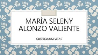 MARÍA SELENY
ALONZO VALIENTE
CURRICULUM VITAE
 