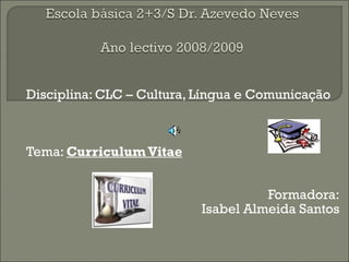 Disciplina: CLC – Cultura, Língua e Comunicação



Tema: Curriculum Vitae


                                     Formadora:
                           Isabel Almeida Santos
 