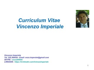 1
Curriculum Vitae
Vincenzo Imperiale
Vincenzo Imperiale
Tel. 335.360439 - Email: enzo.imperiale@gmail.com
SKYPE : enzo200855
LINKEDIN : https://it.linkedin.com/in/enzoimperiale
 
