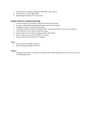  Instituut Schoevers: Opleiding Afdelingssecretaresse, 1981 tot 1982, diploma
 Van Dijk M.A.V.O.: 1979 tot 1980, diploma
 Rijksscholengemeenschap: H.A.V.O., 1976 tot 1981
KENNIS OFFICE EN OVERIGE SOFTWARE
 Catharina Stichting, Microsoft Office Professional 2013, Word, Excel, Outlook
 Secretarion: Administratief medewerkster/telefoniste-receptioniste, 2013, diploma,
Spreadsheet, Excel 2010, Tekstverwerken, Word 2010
 M. Boeklagen: Application Software Training/MS OFFICE - Windows, Word 2000 en Excel 2000, 2003, diploma
 Instituut Schoevers: cursus Tekstverwerking, 1984, diploma
 Instituut Schoevers: cursus Tekstverwerking gevorderden, 1984, diploma
 Klaas van Brug, systeem speciaal ontwikkeld voor notarissen
 Syntess, systeem speciaal ontwikkeld voor loodgieters
Talen
 Engels: Mondeling, schriftelijk, schoolniveau
 Duits: Mondeling, schriftelijk, schoolniveau
Hobby's
 Pianospelen, muziek luisteren, kookprogramma's bekijken, films bekijken (Engelse detectives), lezen (Fantasy), fietsen,
strandwandelingen maken.
 