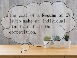 The goal of a Resume or CV
is to make an individual
stand out from the
competition.
 
