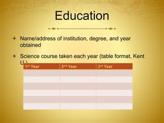Education
 Name/address of institution, degree, and year
obtained
 Science course taken each year (table format, Kent
U.)
1st Year 2nd Year 3rd Year
 