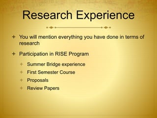 Research Experience
 You will mention everything you have done in terms of
research
 Participation in RISE Program
 Summer Bridge experience
 First Semester Course
 Proposals
 Review Papers
 