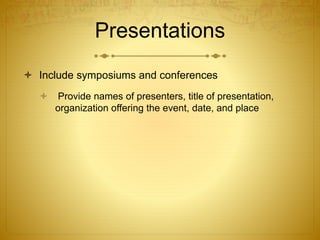 Presentations
 Include symposiums and conferences
 Provide names of presenters, title of presentation,
organization offering the event, date, and place
 