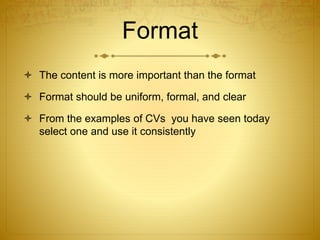 Format
 The content is more important than the format
 Format should be uniform, formal, and clear
 From the examples of CVs you have seen today
select one and use it consistently
 
