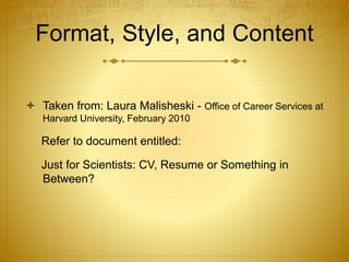 Format, Style, and Content
 Taken from: Laura Malisheski - Office of Career Services at
Harvard University, February 2010
Refer to document entitled:
Just for Scientists: CV, Resume or Something in
Between?
 