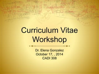 Curriculum Vitae 
Workshop 
Dr. Elena Gonzalez 
October 17, , 2014 
CADI 308 
 