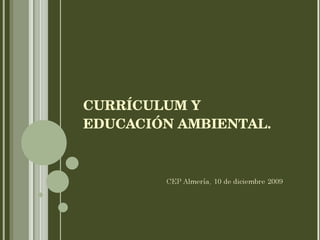 CURRÍCULUM Y EDUCACIÓN AMBIENTAL. CEP Almería, 10 de diciembre 2009 