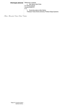 Informação adicional Referencias e contactos
• Mem Martins Sport Clube
Sr.ª Palmira de Sousa
Contacto 934387210
E na
• Escola Secundária de Mem Martins
Professora Teresa Oliveira (directora), Professor Sérgio Quaresma
Maria Alexandra Esteves Beato Cabrita
Página 5/ 5- Curriculum vitae de
Apelido(s) Nome(s)
 