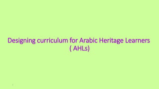 Designing curriculum for Arabic Heritage Learners
( AHLs)
1
 