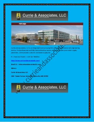 Currie and associates, LLC is an integrated land surveying firm offering professional civil engineering
service. Find professional and fully licensed land surveyors, engineers to plan your water supply,
pavement, communication, electric and sewer supply etc.
If u have any Doubt u visit Our WebSite:
http://www.currieandassociatesllc.com/
Email Id :- infocurrieandassociatesllc.com
Adress:Currie & Associates, LLC
3331 Toledo Terrace Suite 105 Hyattsville, MD 20782

 