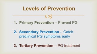 Levels of Prevention
Symptomatic
Clinical phase of
disease (PG)
Pre-Symptomatic
Early PG symptoms

 