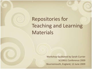 Repositories for
Teaching and Learning
Materials



      Workshop facilitated by Sarah Currier
                SCONUL Conference 2009
      Bournemouth, England, 12 June 2009
 