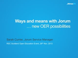 Ways and means with Jorum
… new OER possibilities
Sarah Currier, Jorum Service Manager
RSC Scotland Open Education Event, 26th Nov. 2013
 