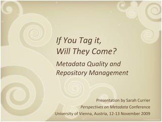 If You Tag it, Will They Come? Metadata Quality and Repository Management Presentation by Sarah Currier Perspectives on Metadata  Conference University of Vienna, Austria, 12-13 November 2009 