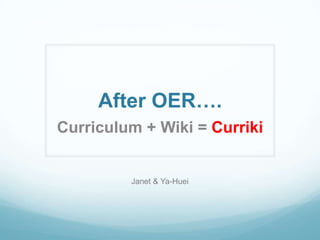 After OER….
Curriculum + Wiki = Curriki
Janet & Ya-Huei
 