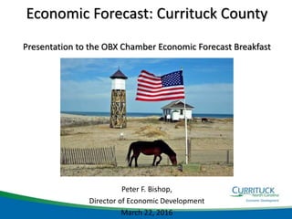 Peter F. Bishop,
Director of Economic Development
March 22, 2016
Economic Forecast: Currituck County
Presentation to the OBX Chamber Economic Forecast Breakfast
 