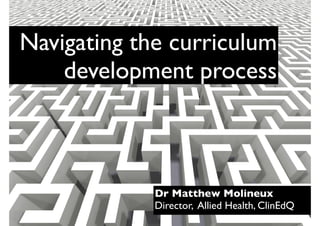 Navigating the curriculum
    development process



             Dr Matthew Molineux
             Director, Allied Health, ClinEdQ
 
