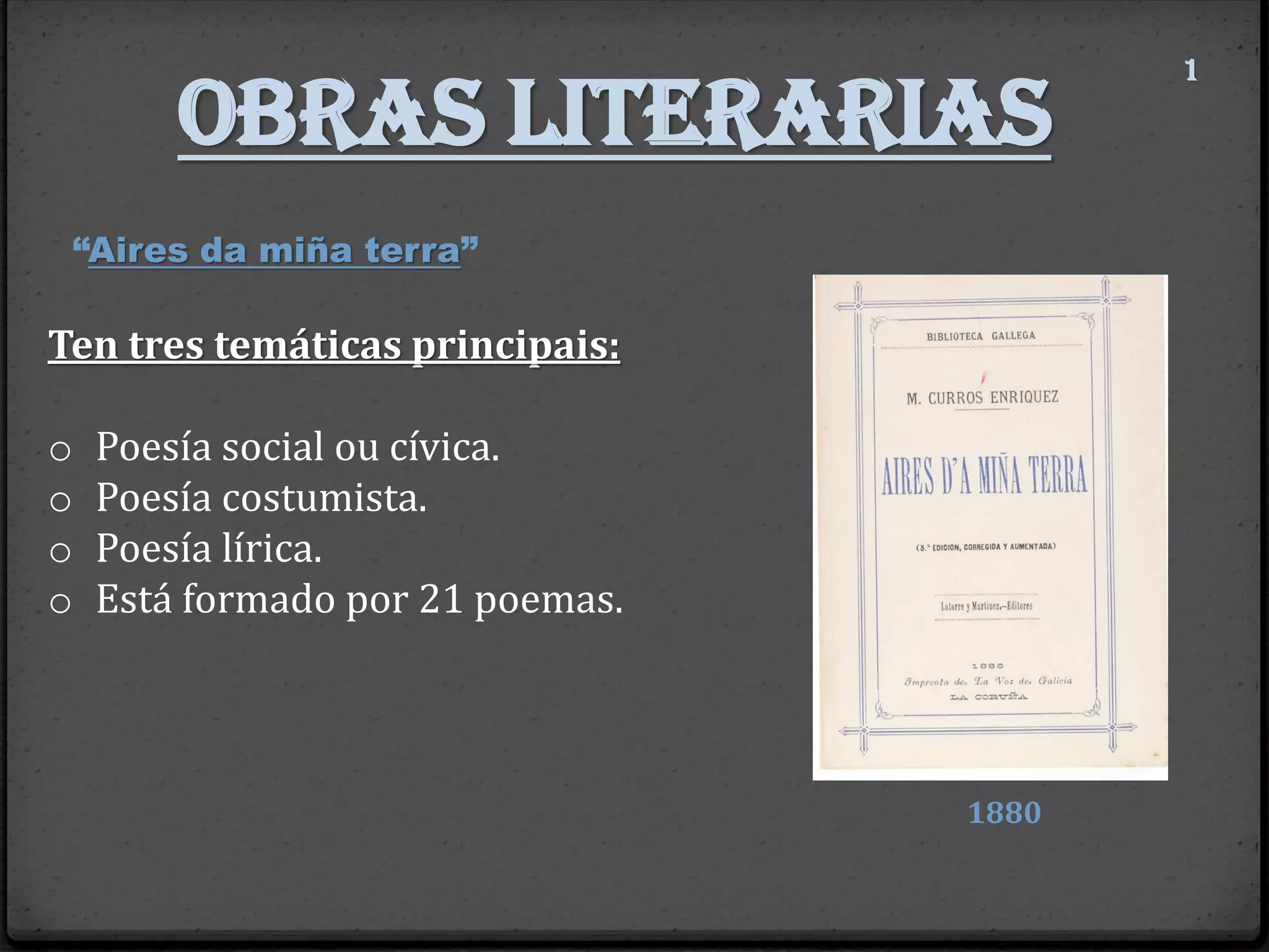 Obras literarias
1
“Aires da miña terra”
1880
Ten tres temáticas principais:
o Poesía social ou cívica.
o Poesía costumista.
o Poesía lírica.
o Está formado por 21 poemas.
 