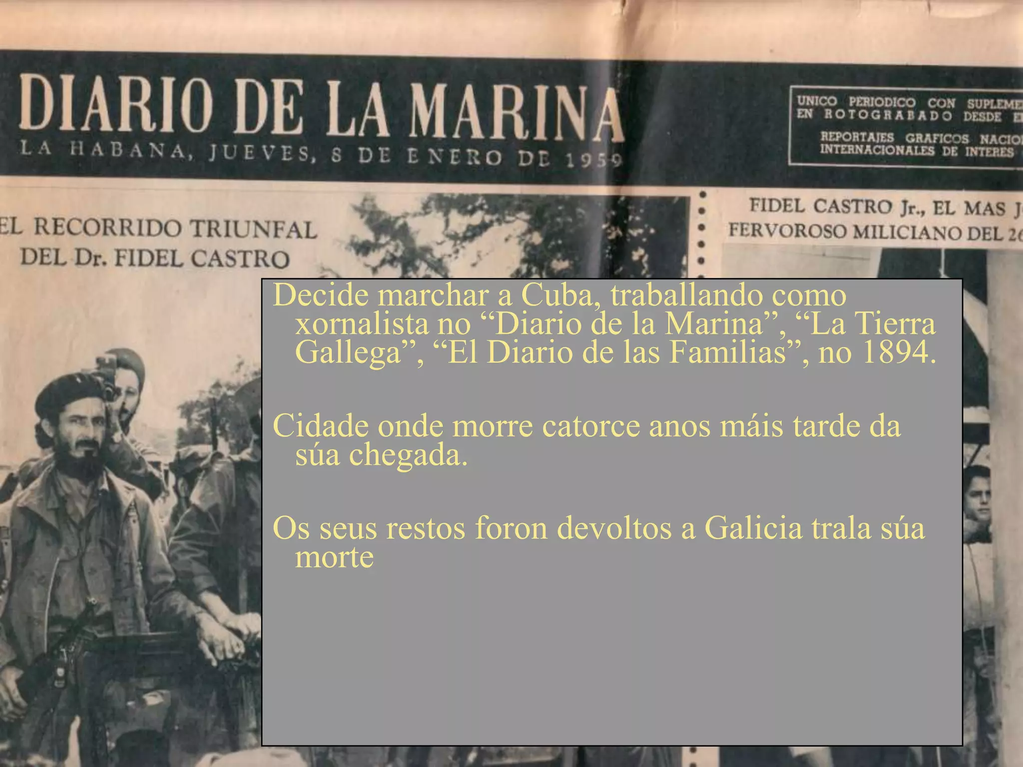 Decide marchar a Cuba, traballando como
 xornalista no “Diario de la Marina”, “La Tierra
 Gallega”, “El Diario de las Familias”, no 1894.

Cidade onde morre catorce anos máis tarde da
 súa chegada.

Os seus restos foron devoltos a Galicia trala súa
 morte
 
