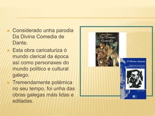    Considerado unha parodia
    Da Divina Comedia de
    Dante.
   Esta obra caricaturiza ó
    mundo clerical da época
    así como personaxes do
    mundo político e cultural
    galego.
   Tremendamente polémica
    no seu tempo, foi unha das
    obras galegas máis lidas e
    editadas.
 