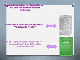 Despois de participar na Revolución do
     68, casa con Modesta Vázquez
               Rodríguez.




E tres anos máis tarde, publica
        “Cartas do Norte”




 No 1877 gaña un certame poético con “A
    Virxe do Cristal”. E no 1900 publica
           “Aires da Miña Terra”
 