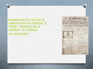 Despois dEsta revolta,
absólveno na Coruña, e
vaise traballar a
Madrid, no xornal
“El Porvenir”
 