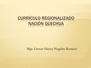 CURRÍCULO REGIONALIZADO
NACIÓN QUECHUA
Mgr. Grover Henry Nogales Romero
 