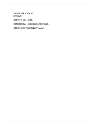 DATOS PERSONALES:
23 AÑOS

SOLTERA SIN HIJOS.

REFERENCIA: NO SE HA ELABORADO.

OTROS: DISPOSICIÓN DE VIAJAR.
 