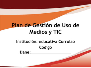 Plan de Gestión de Uso de
       Medios y TIC
 Institución: educativa Currulao
              Código
   Dane:___________________
 