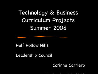 Technology & Business Curriculum Projects Summer 2008 Half Hollow Hills Leadership Council Corinne Carriero September 17, 2008 