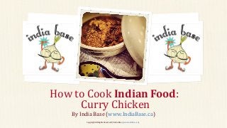 How to Cook Indian Food:
Curry Chicken
By India Base (www.IndiaBase.ca)
Copyright All Rights Reserved © India Base (www.IndiaBase.ca)

 
